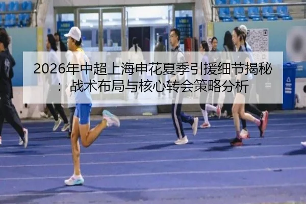 2026年中超上海申花夏季引援细节揭秘：战术布局与核心转会策略分析